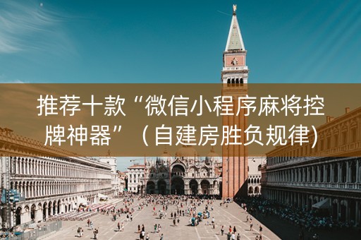 推荐十款“微信小程序麻将控牌神器”（自建房胜负规律)