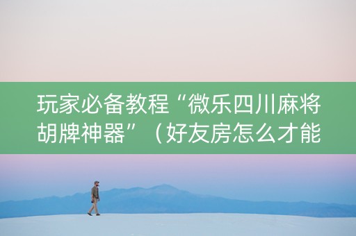 玩家必备教程“微乐四川麻将胡牌神器”（好友房怎么才能赢)