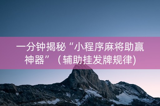 一分钟揭秘“小程序麻将助赢神器”（辅助挂发牌规律)