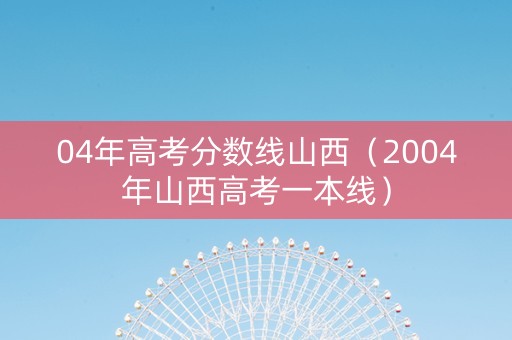 04年高考分数线山西（2004年山西高考一本线）