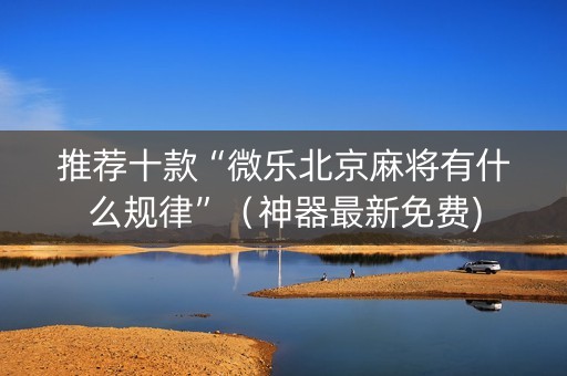 推荐十款“微乐北京麻将有什么规律”（神器最新免费)