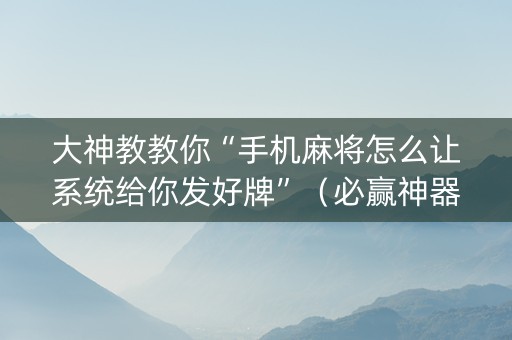 大神教教你“手机麻将怎么让系统给你发好牌”（必赢神器免费安装)