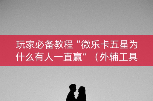 玩家必备教程“微乐卡五星为什么有人一直赢”（外辅工具)
