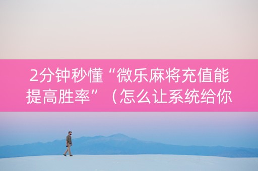 2分钟秒懂“微乐麻将充值能提高胜率”（怎么让系统给你发好牌)