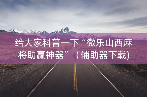 给大家科普一下“微乐山西麻将助赢神器”（辅助器下载)
