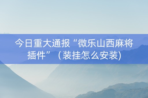 今日重大通报“微乐山西麻将插件”（装挂怎么安装)