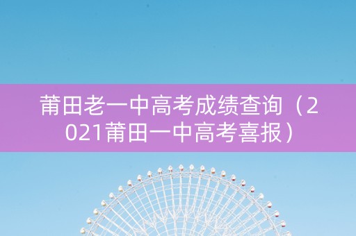 莆田老一中高考成绩查询（2021莆田一中高考喜报）