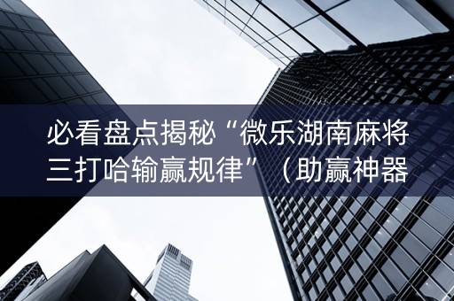 必看盘点揭秘“微乐湖南麻将三打哈输赢规律”（助赢神器购买)