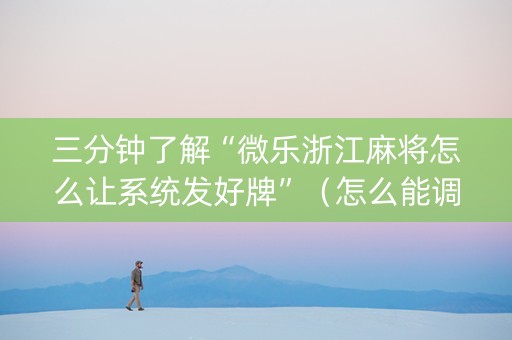 三分钟了解“微乐浙江麻将怎么让系统发好牌”（怎么能调好牌)