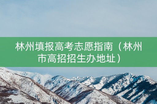 林州填报高考志愿指南（林州市高招招生办地址）
