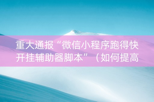 重大通报“微信小程序跑得快开挂辅助器脚本”（如何提高胜率)