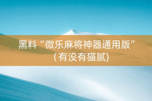 黑料“微乐麻将神器通用版”（有没有猫腻)