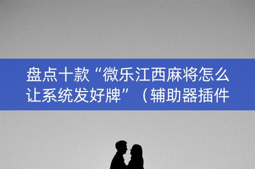 盘点十款“微乐江西麻将怎么让系统发好牌”（辅助器插件)