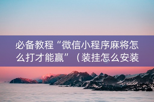 必备教程“微信小程序麻将怎么打才能赢”（装挂怎么安装)