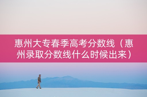 惠州大专春季高考分数线（惠州录取分数线什么时候出来）