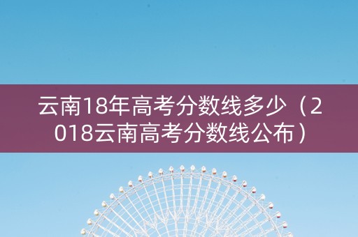 云南18年高考分数线多少（2018云南高考分数线公布）