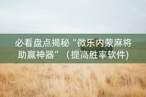 必看盘点揭秘“微乐内蒙麻将助赢神器”（提高胜率软件)