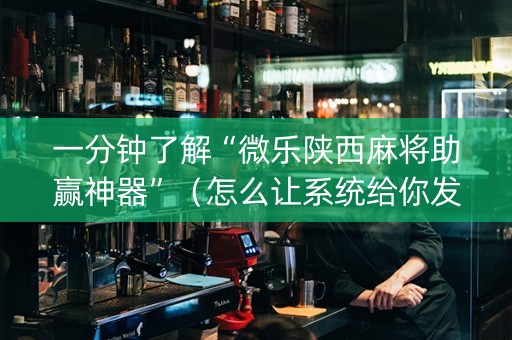 一分钟了解“微乐陕西麻将助赢神器”（怎么让系统给你发好牌)