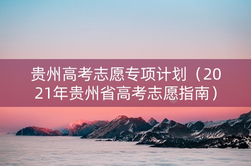贵州高考志愿专项计划（2021年贵州省高考志愿指南）