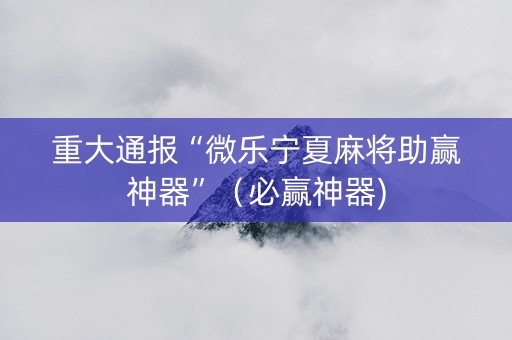重大通报“微乐宁夏麻将助赢神器”（必赢神器)