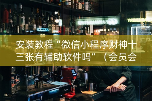安装教程“微信小程序财神十三张有辅助软件吗”（会员会提高胜率吗)