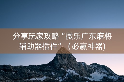 分享玩家攻略“微乐广东麻将辅助器插件”（必赢神器)