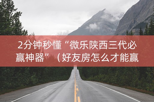 2分钟秒懂“微乐陕西三代必赢神器”（好友房怎么才能赢)