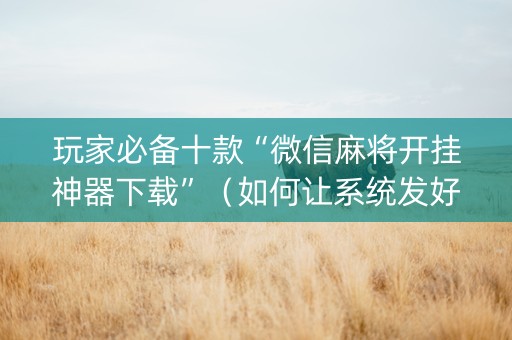 玩家必备十款“微信麻将开挂神器下载”（如何让系统发好牌)