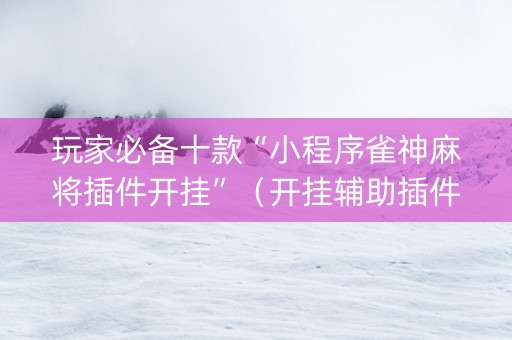 玩家必备十款“小程序雀神麻将插件开挂”（开挂辅助插件)