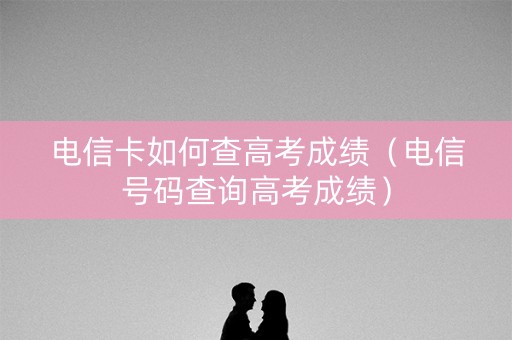 电信卡如何查高考成绩（电信号码查询高考成绩）