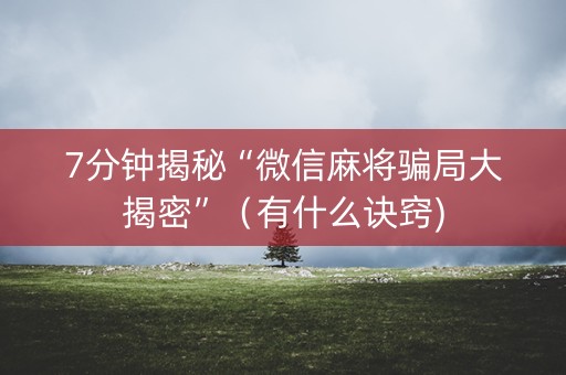 7分钟揭秘“微信麻将骗局大揭密”（有什么诀窍)