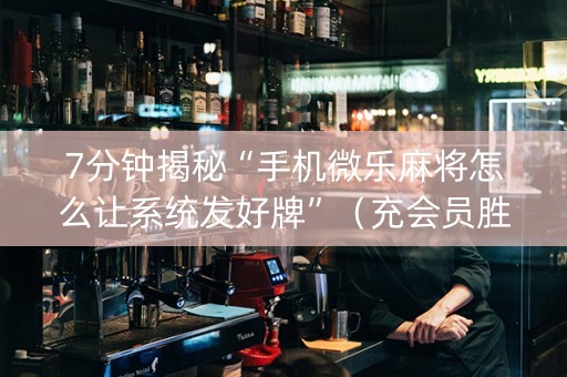 7分钟揭秘“手机微乐麻将怎么让系统发好牌”（充会员胜率高)
