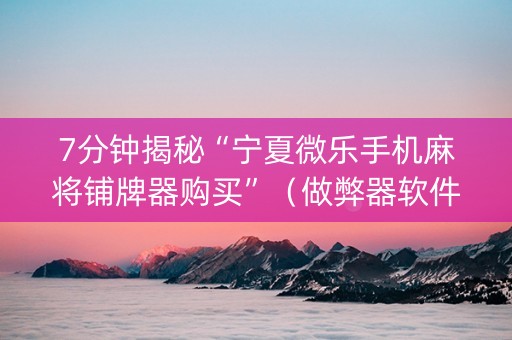 7分钟揭秘“宁夏微乐手机麻将铺牌器购买”（做弊器软件下载)