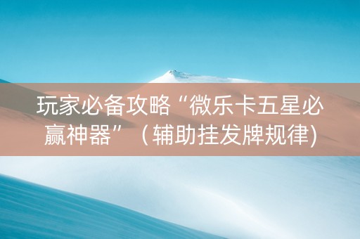 玩家必备攻略“微乐卡五星必赢神器”（辅助挂发牌规律)