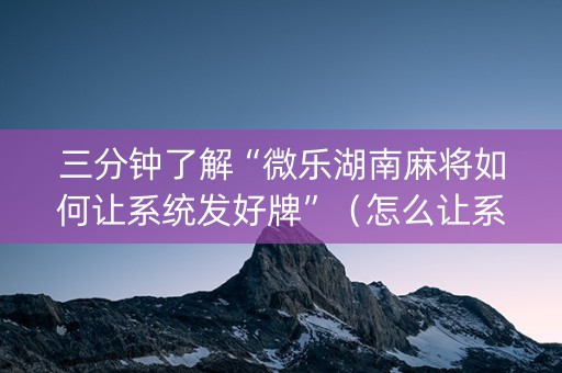 三分钟了解“微乐湖南麻将如何让系统发好牌”（怎么让系统给自己好牌)