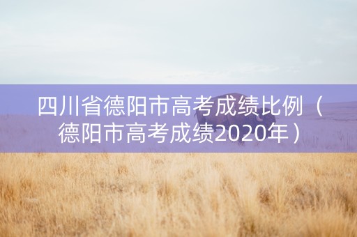 四川省德阳市高考成绩比例（德阳市高考成绩2020年）