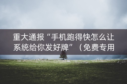 重大通报“手机跑得快怎么让系统给你发好牌”（免费专用神器)