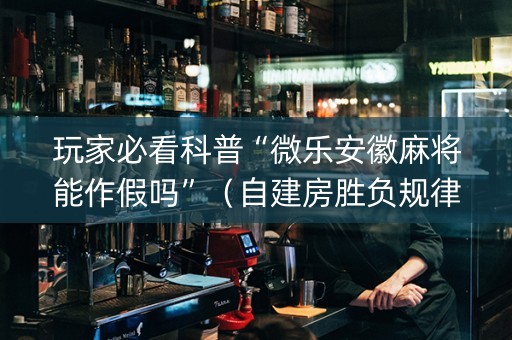玩家必看科普“微乐安徽麻将能作假吗”（自建房胜负规律)