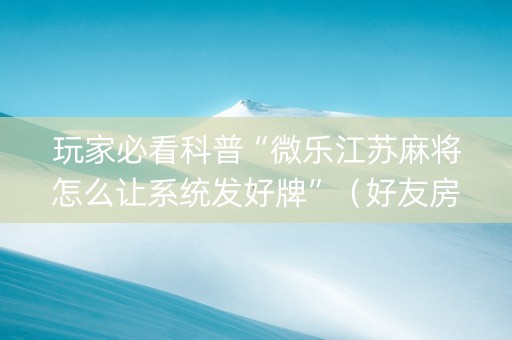 玩家必看科普“微乐江苏麻将怎么让系统发好牌”（好友房怎么才能赢)