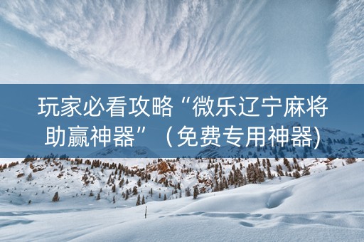 玩家必看攻略“微乐辽宁麻将助赢神器”（免费专用神器)