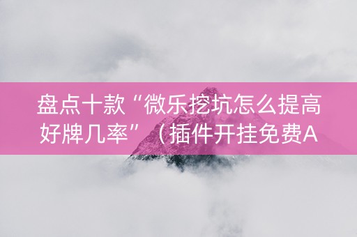 盘点十款“微乐挖坑怎么提高好牌几率”（插件开挂免费AI)