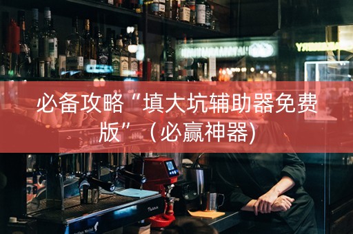 必备攻略“填大坑辅助器免费版”（必赢神器)