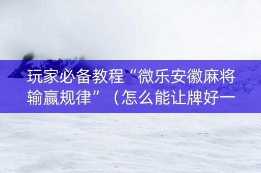 玩家必备教程“微乐安徽麻将输赢规律”（怎么能让牌好一点)