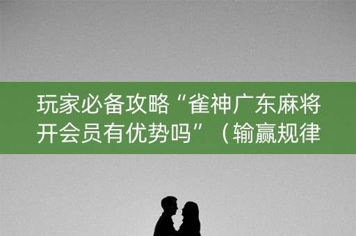 玩家必备攻略“雀神广东麻将开会员有优势吗”（输赢规律)