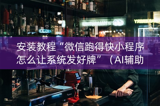 安装教程“微信跑得快小程序怎么让系统发好牌”（AI辅助胡牌规则)