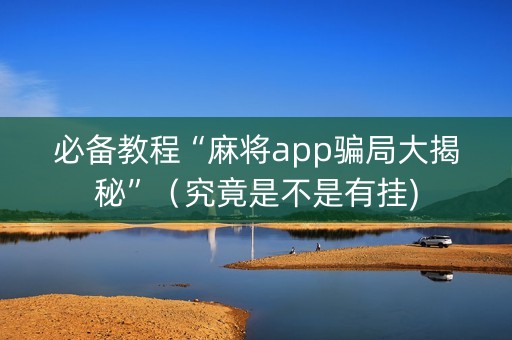 必备教程“麻将app骗局大揭秘”（究竟是不是有挂)