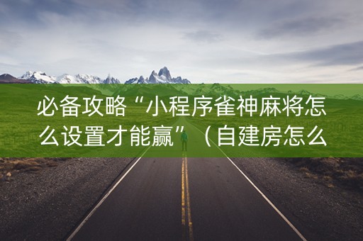 必备攻略“小程序雀神麻将怎么设置才能赢”（自建房怎么赢)