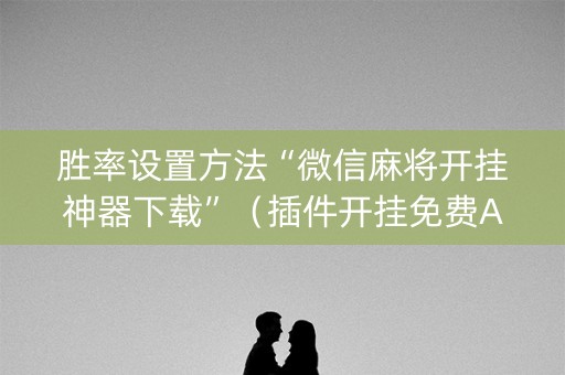 胜率设置方法“微信麻将开挂神器下载”（插件开挂免费AI)