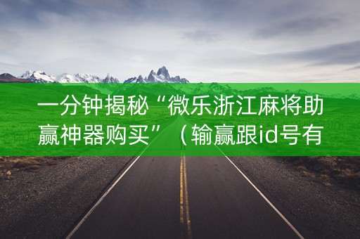 一分钟揭秘“微乐浙江麻将助赢神器购买”（输赢跟id号有关系吗)