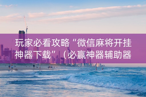玩家必看攻略“微信麻将开挂神器下载”（必赢神器辅助器)